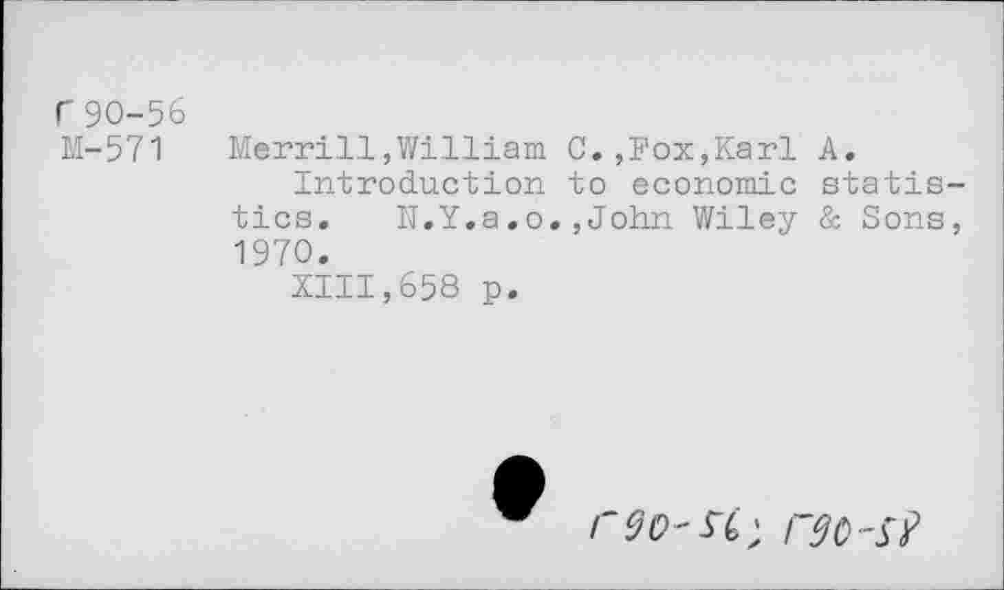 ﻿f 90-56
M-571	Merrill,William C.,Fox,Karl A.
Introduction to economic statistics. N.Y,a.o.,John Wiley & Sons, 1970.
XIII,658 p.
